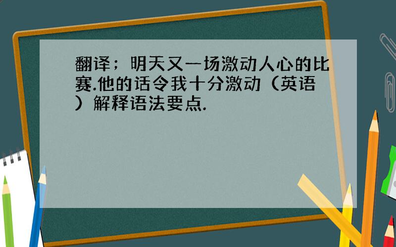 翻译；明天又一场激动人心的比赛.他的话令我十分激动（英语）解释语法要点.