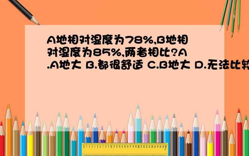 A地相对湿度为78%,B地相对湿度为85%,两者相比?A.A地大 B.都很舒适 C.B地大 D.无法比较