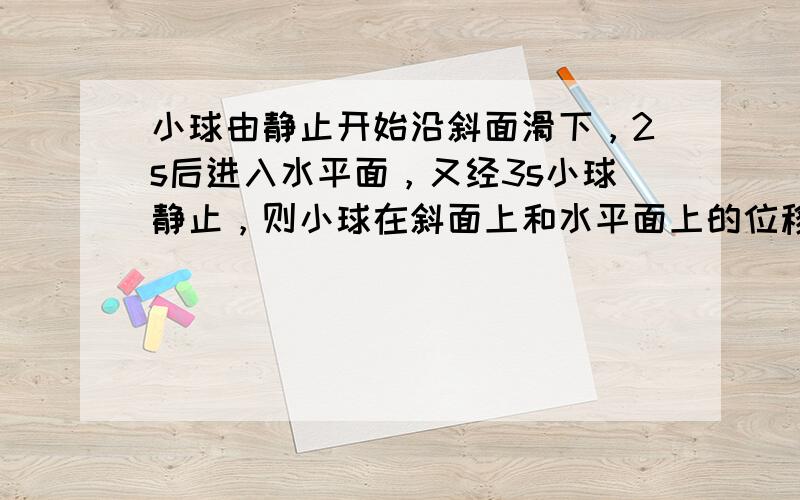 小球由静止开始沿斜面滑下，2s后进入水平面，又经3s小球静止，则小球在斜面上和水平面上的位移大小之比为（物体在斜面上和水