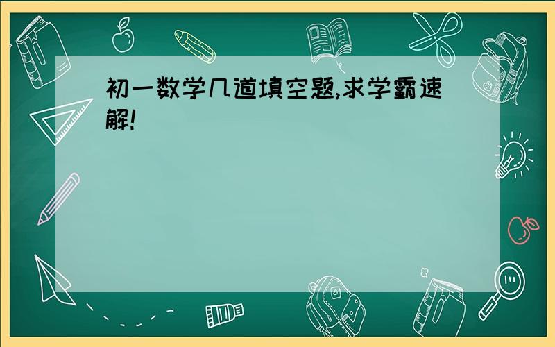 初一数学几道填空题,求学霸速解!