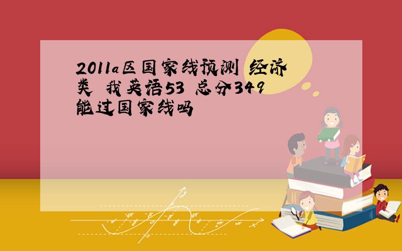 2011a区国家线预测 经济类 我英语53 总分349 能过国家线吗