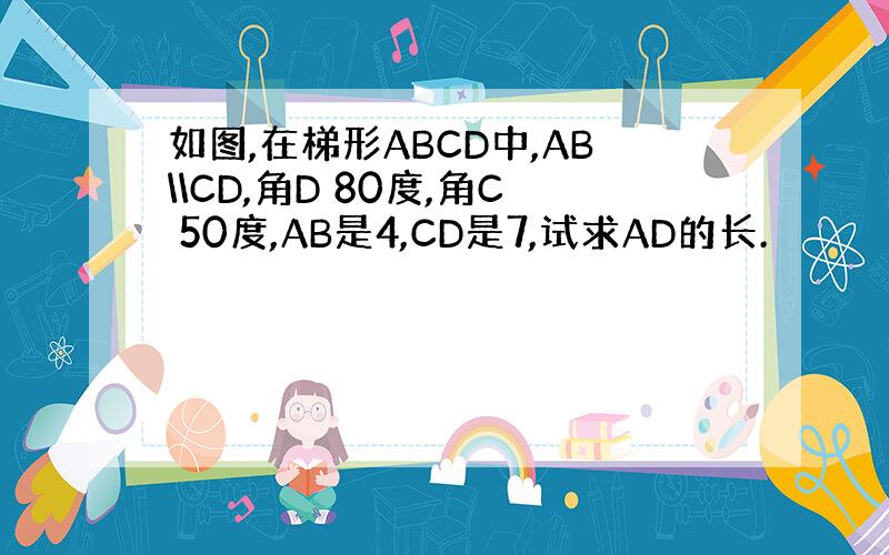 如图,在梯形ABCD中,AB\\CD,角D 80度,角C 50度,AB是4,CD是7,试求AD的长.