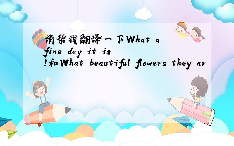 请帮我翻译一下What a fine day it is!和What beautiful flowers they ar