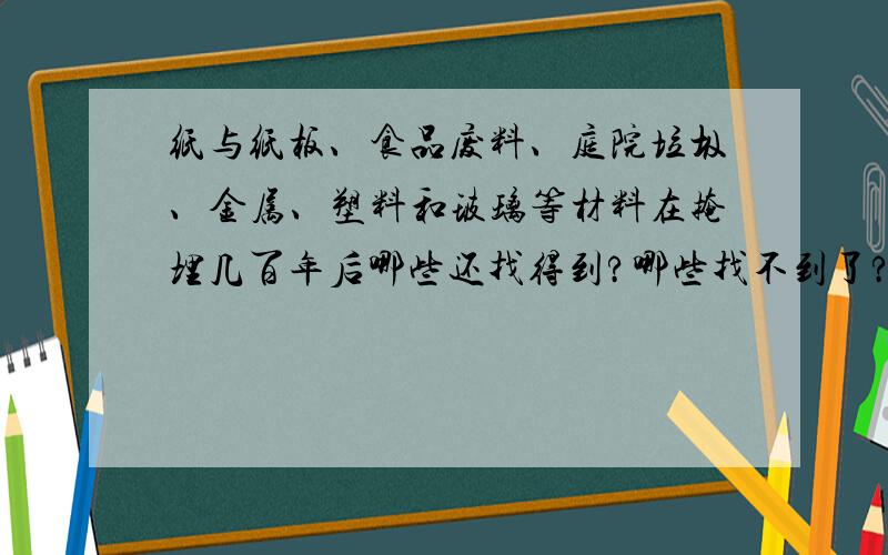 纸与纸板、食品废料、庭院垃圾、金属、塑料和玻璃等材料在掩埋几百年后哪些还找得到?哪些找不到了?为什么