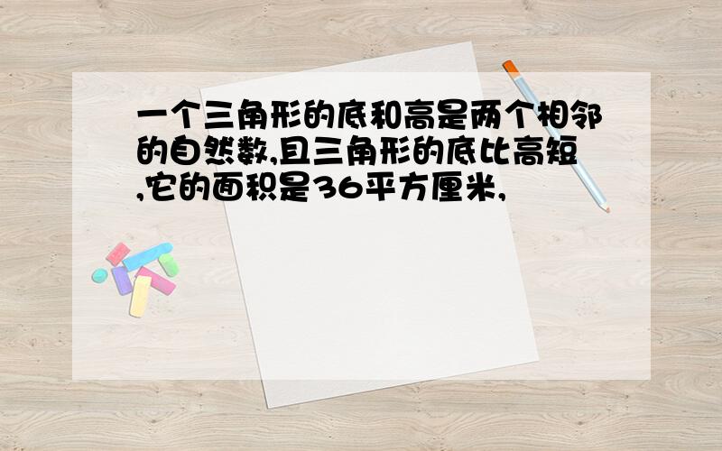 一个三角形的底和高是两个相邻的自然数,且三角形的底比高短,它的面积是36平方厘米,