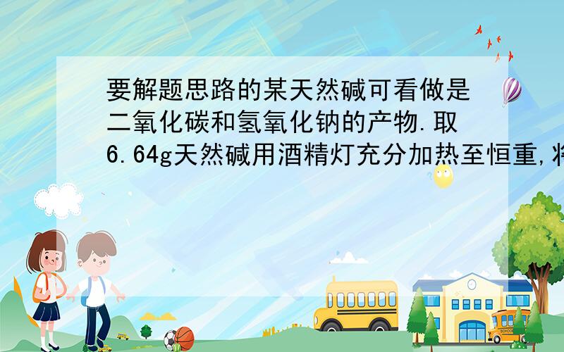 要解题思路的某天然碱可看做是二氧化碳和氢氧化钠的产物.取6.64g天然碱用酒精灯充分加热至恒重,将生成的气体依次通过过量