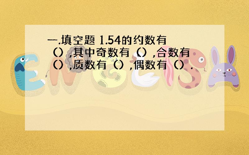 一.填空题 1.54的约数有（）,其中奇数有（）,合数有（）,质数有（）,偶数有（）.