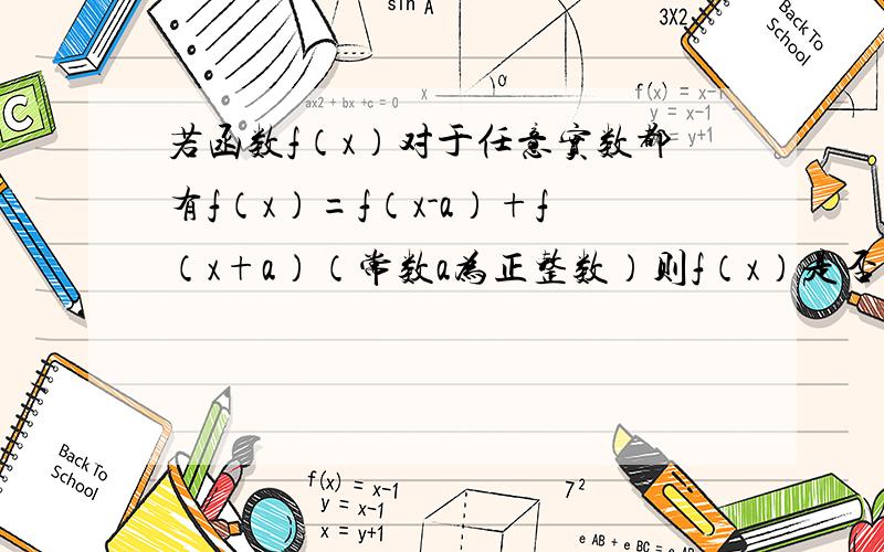 若函数f（x）对于任意实数都有f（x）=f（x-a）+f（x+a）（常数a为正整数）则f（x）是否为周期函数?若为周