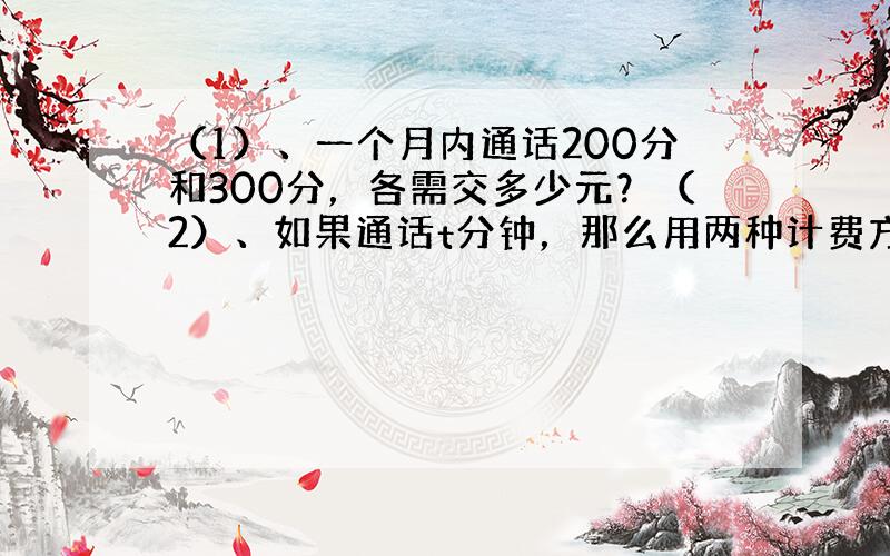 （1）、一个月内通话200分和300分，各需交多少元？（2）、如果通话t分钟，那么用两种计费方式各需多少钱？（列式表示）