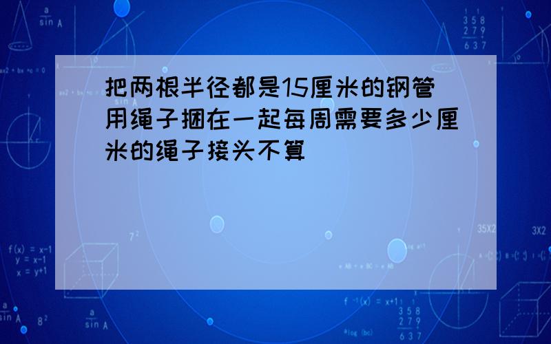 把两根半径都是15厘米的钢管用绳子捆在一起每周需要多少厘米的绳子接头不算