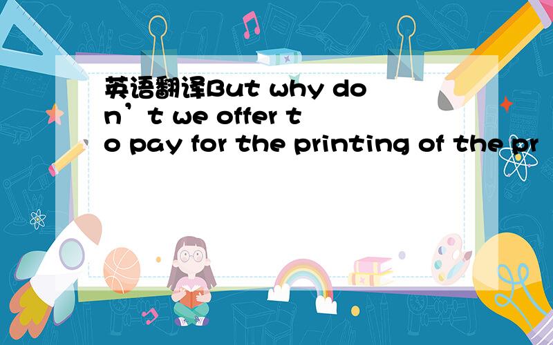 英语翻译But why don’t we offer to pay for the printing of the pr