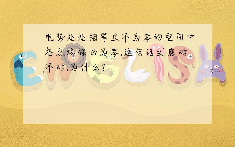 电势处处相等且不为零的空间中各点场强必为零,这句话到底对不对,为什么?