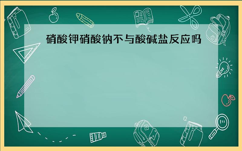 硝酸钾硝酸钠不与酸碱盐反应吗