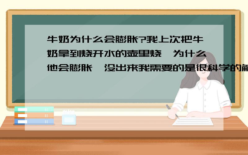 牛奶为什么会膨胀?我上次把牛奶拿到烧开水的壶里烧,为什么他会膨胀,没出来我需要的是很科学的解释