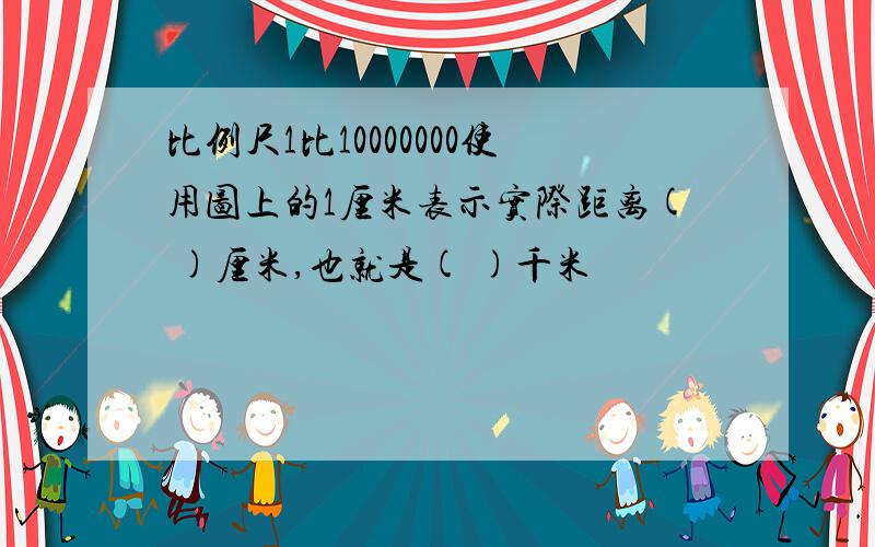 比例尺1比10000000使用图上的1厘米表示实际距离( )厘米,也就是( )千米