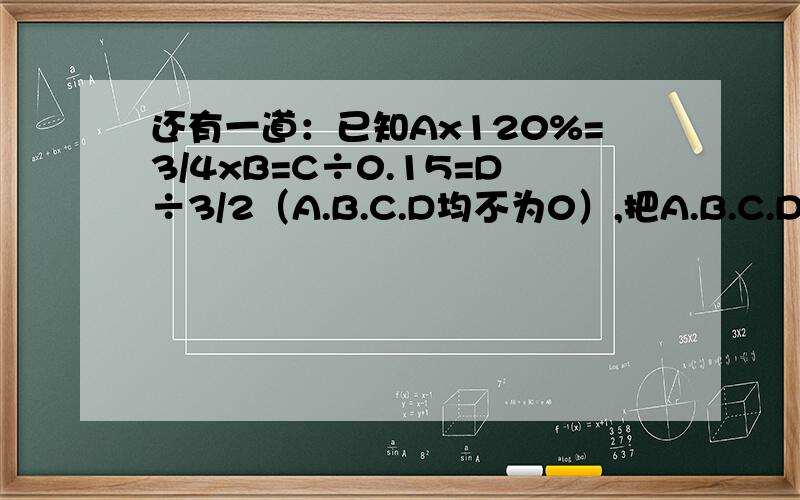 还有一道：已知Ax120%=3/4xB=C÷0.15=D÷3/2（A.B.C.D均不为0）,把A.B.C.D四个数从大到