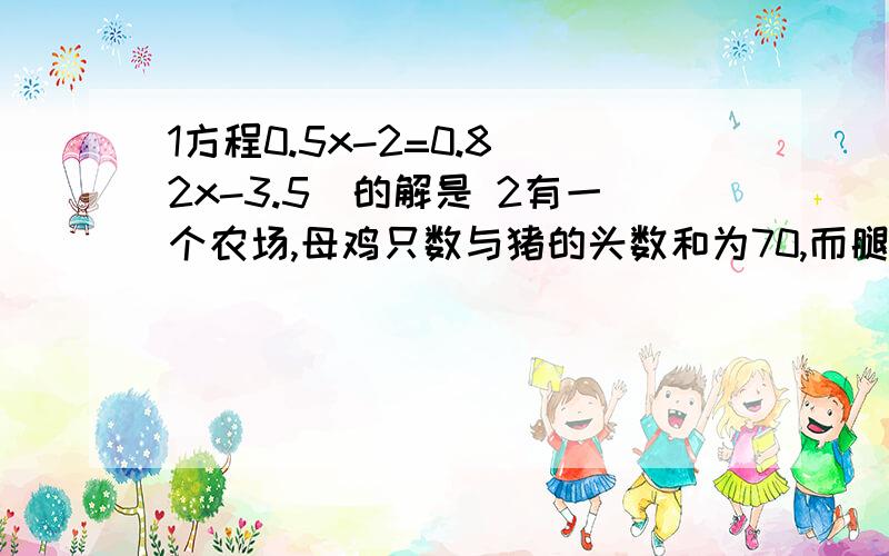 1方程0.5x-2=0.8(2x-3.5)的解是 2有一个农场,母鸡只数与猪的头数和为70,而腿数之和为196 则母鸡只