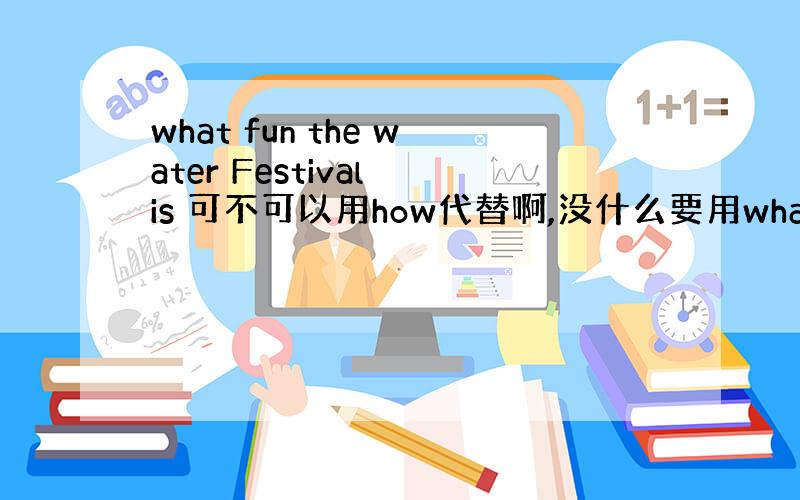 what fun the water Festival is 可不可以用how代替啊,没什么要用what