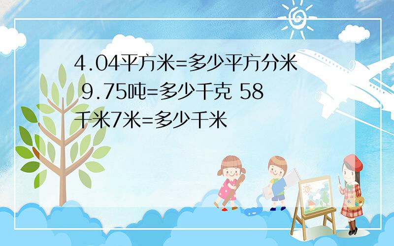 4.04平方米=多少平方分米 9.75吨=多少千克 58千米7米=多少千米