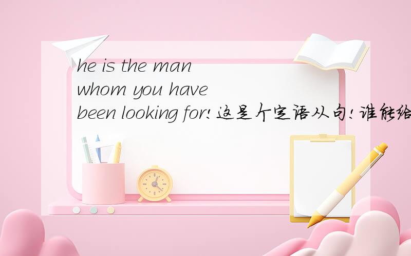 he is the man whom you have been looking for!这是个定语从句!谁能给我举个宾