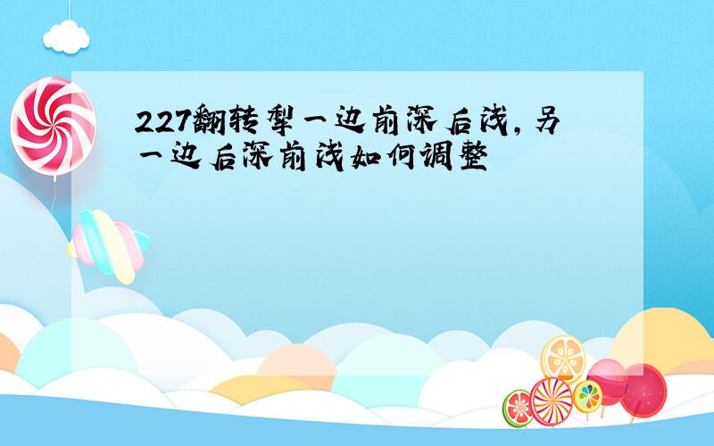 227翻转犁一边前深后浅,另一边后深前浅如何调整