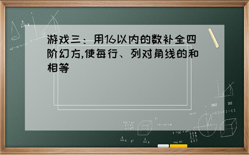 游戏三：用16以内的数补全四阶幻方,使每行、列对角线的和相等