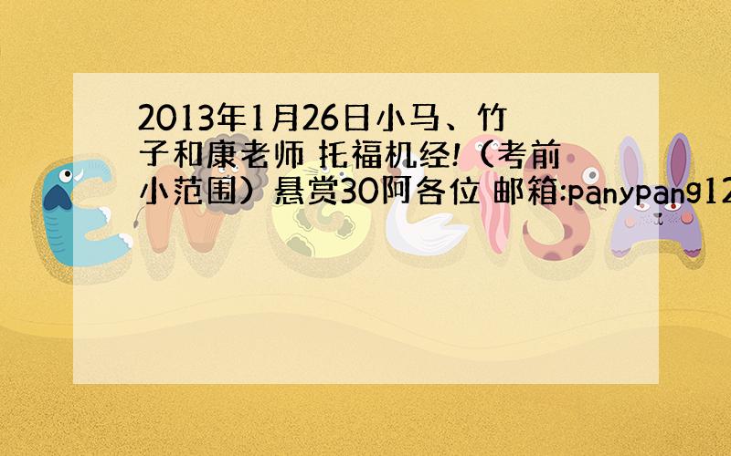 2013年1月26日小马、竹子和康老师 托福机经!（考前小范围）悬赏30阿各位 邮箱:panypang1206@hotm