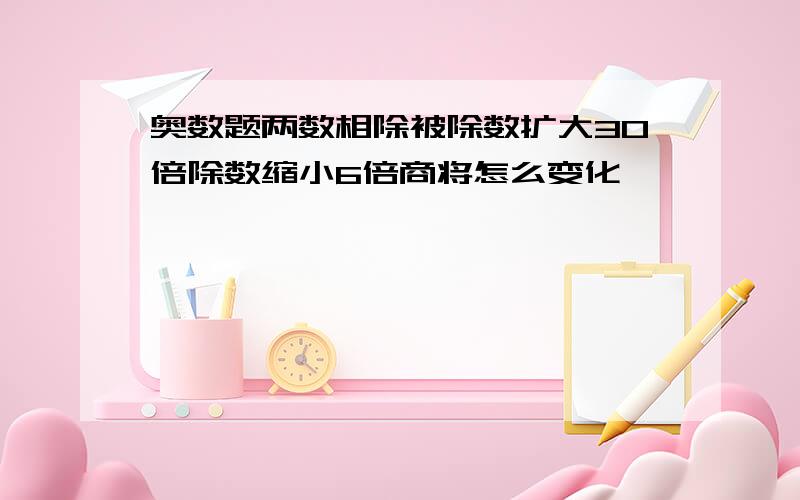 奥数题两数相除被除数扩大30倍除数缩小6倍商将怎么变化