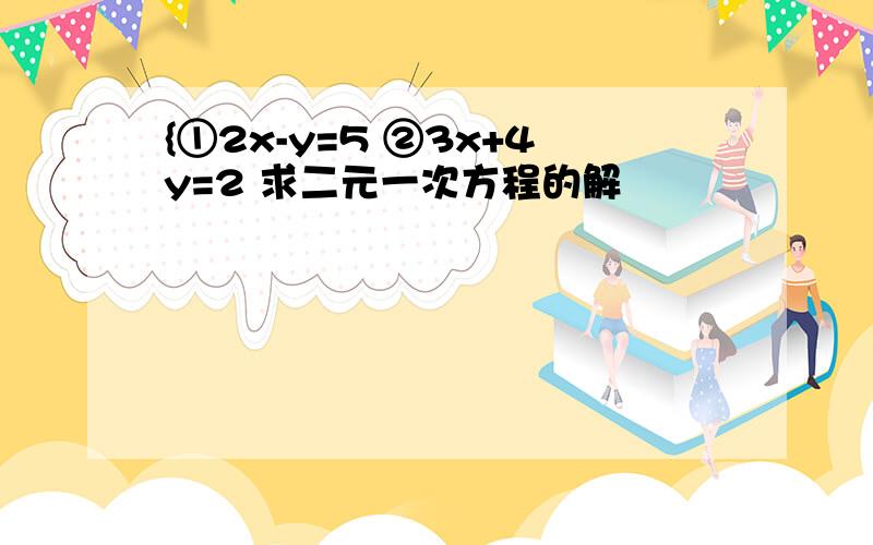 {①2x-y=5 ②3x+4y=2 求二元一次方程的解