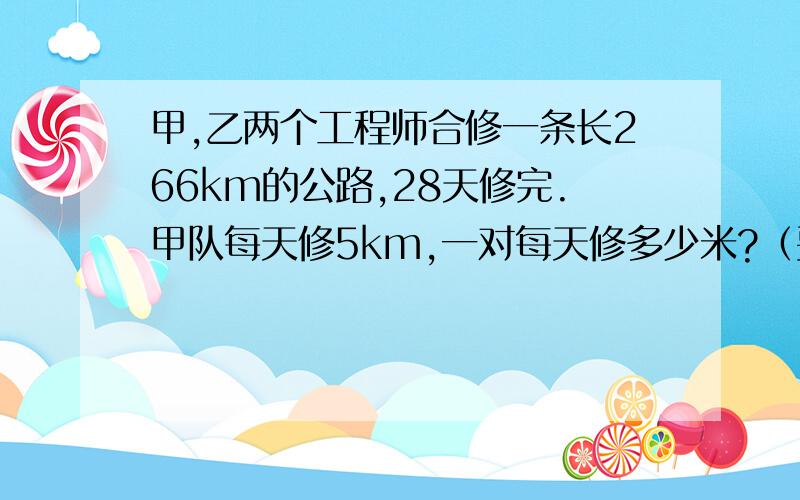 甲,乙两个工程师合修一条长266km的公路,28天修完.甲队每天修5km,一对每天修多少米?（要用方程解答）