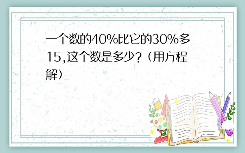 一个数的40%比它的30%多15,这个数是多少?（用方程解）