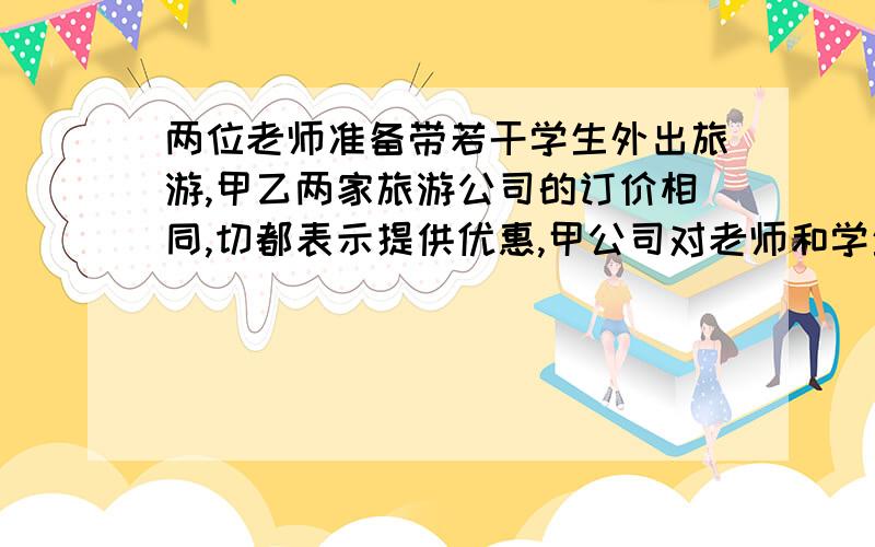 两位老师准备带若干学生外出旅游,甲乙两家旅游公司的订价相同,切都表示提供优惠,甲公司对老师和学生一律七折收费,乙公司对老