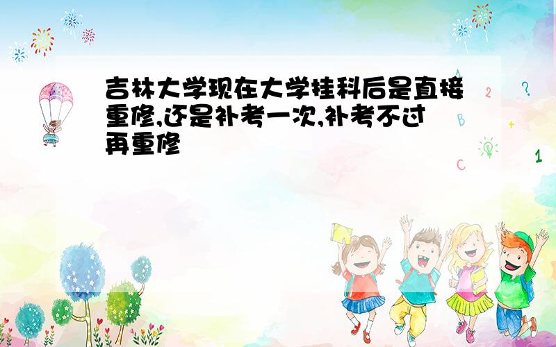 吉林大学现在大学挂科后是直接重修,还是补考一次,补考不过再重修