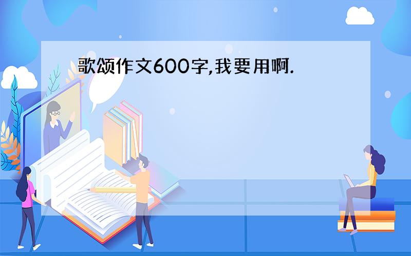 歌颂作文600字,我要用啊.