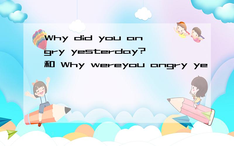 Why did you angry yesterday?和 Why wereyou angry ye