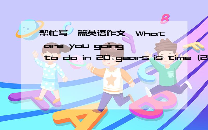 帮忙写一篇英语作文,What are you going to do in 20 gears is time (20年后