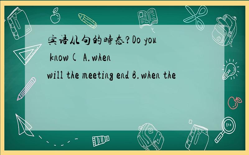 宾语从句的时态?Do you know( A.when will the meeting end B.when the