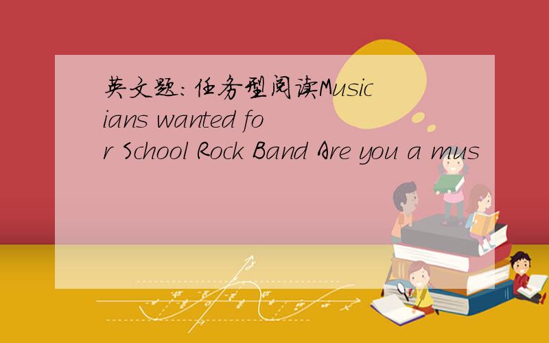 英文题：任务型阅读Musicians wanted for School Rock Band Are you a mus