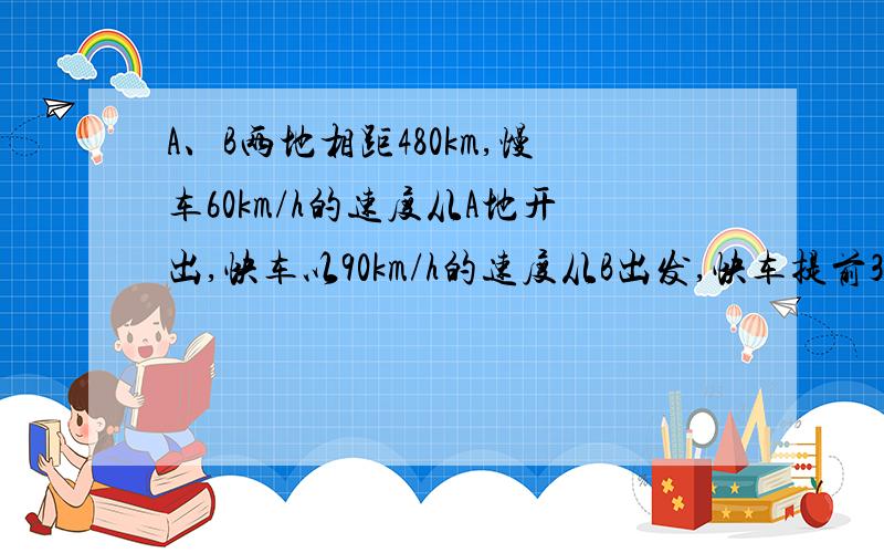 A、B两地相距480km,慢车60km/h的速度从A地开出,快车以90km/h的速度从B出发,快车提前30分钟到,相向而