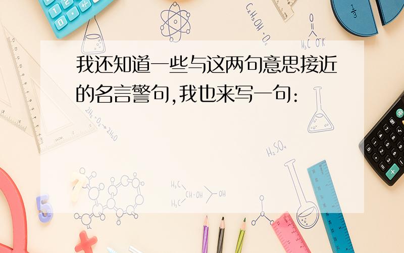 我还知道一些与这两句意思接近的名言警句,我也来写一句: