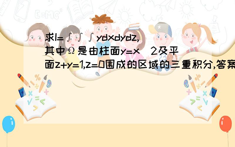 求I=∫∫∫ydxdydz,其中Ω是由柱面y=x^2及平面z+y=1,z=0围成的区域的三重积分,答案是8/35!