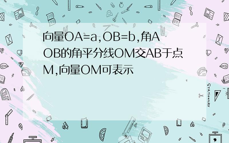 向量OA=a,OB=b,角AOB的角平分线OM交AB于点M,向量OM可表示