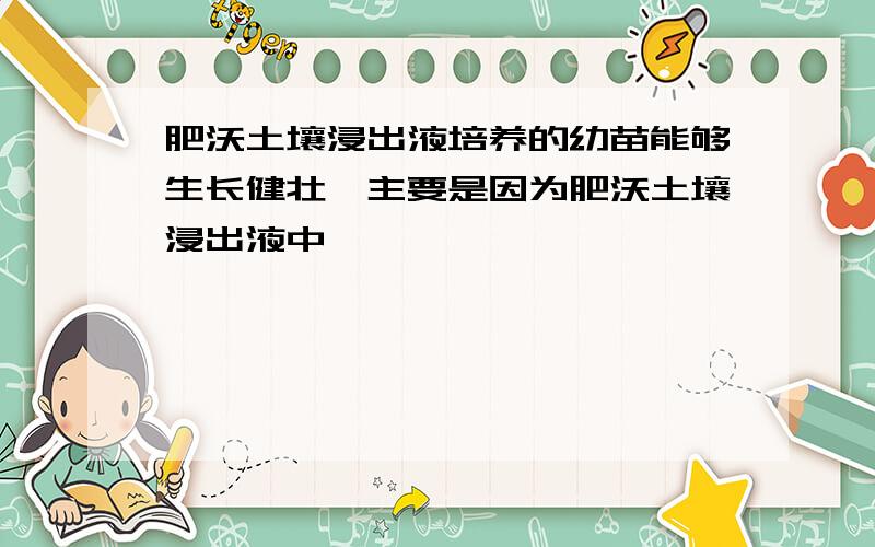 肥沃土壤浸出液培养的幼苗能够生长健壮,主要是因为肥沃土壤浸出液中