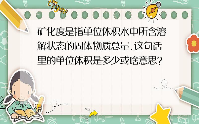 矿化度是指单位体积水中所含溶解状态的固体物质总量.这句话里的单位体积是多少或啥意思?