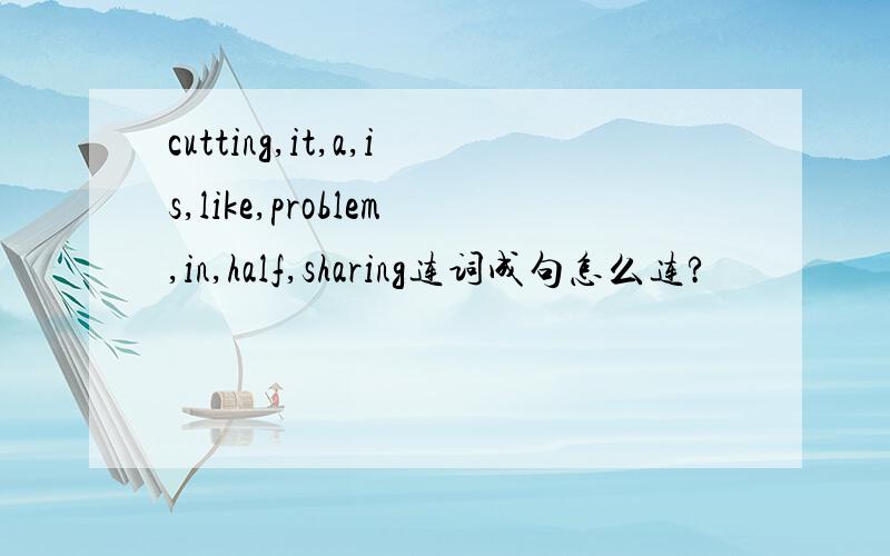 cutting,it,a,is,like,problem,in,half,sharing连词成句怎么连?