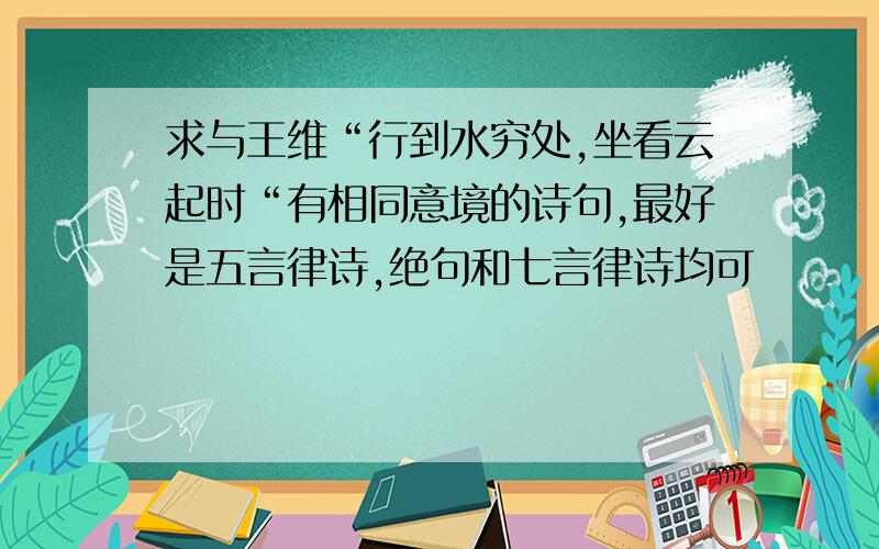 求与王维“行到水穷处,坐看云起时“有相同意境的诗句,最好是五言律诗,绝句和七言律诗均可