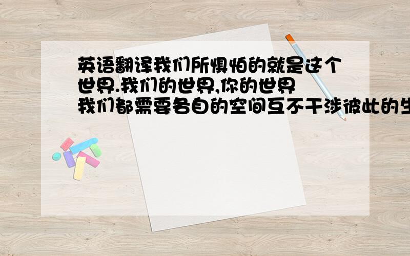 英语翻译我们所惧怕的就是这个世界.我们的世界,你的世界 我们都需要各自的空间互不干涉彼此的生活 我们是那么年轻,那么单纯