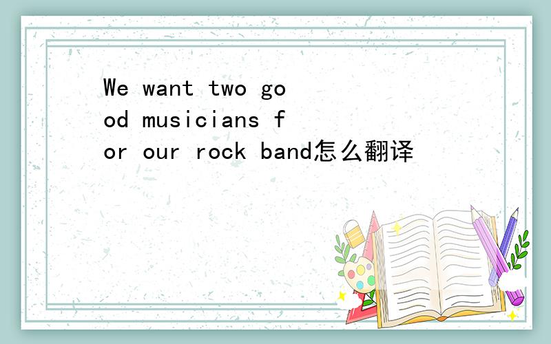 We want two good musicians for our rock band怎么翻译