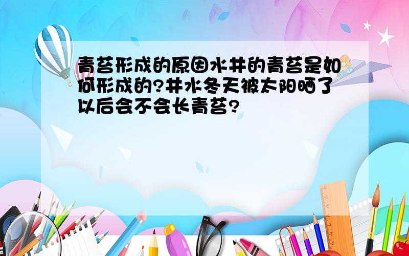 青苔形成的原因水井的青苔是如何形成的?井水冬天被太阳晒了以后会不会长青苔?