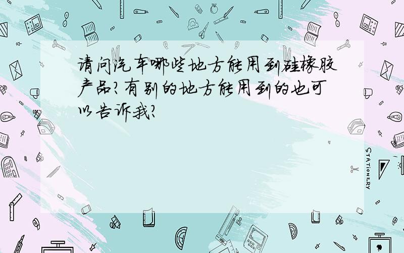 请问汽车哪些地方能用到硅橡胶产品?有别的地方能用到的也可以告诉我?